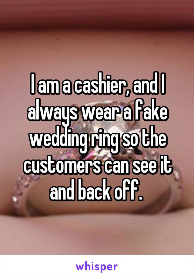 I am a cashier, and I always wear a fake wedding ring so the customers can see it and back off. 