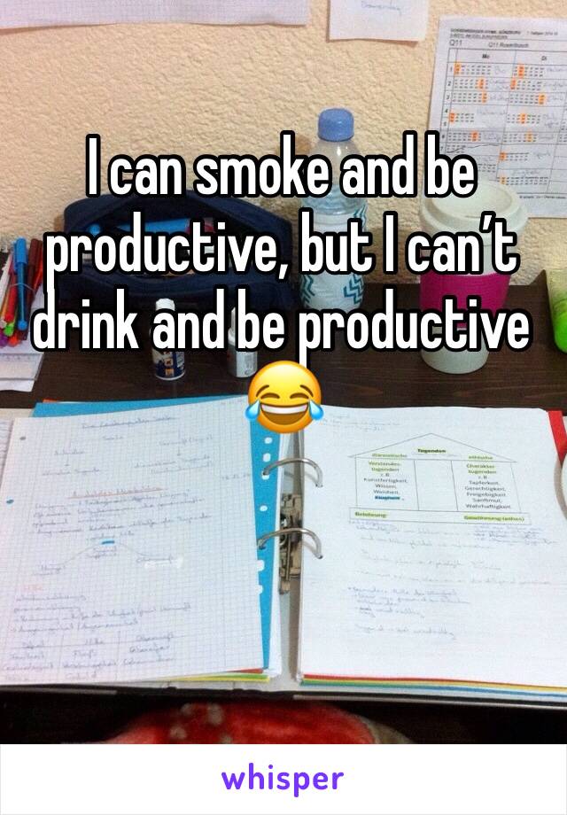 I can smoke and be productive, but I can’t drink and be productive 😂