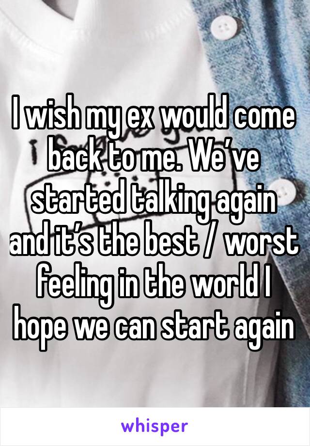 I wish my ex would come back to me. We’ve started talking again and it’s the best / worst feeling in the world I hope we can start again 