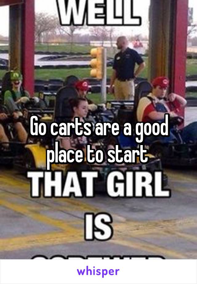 Go carts are a good place to start 