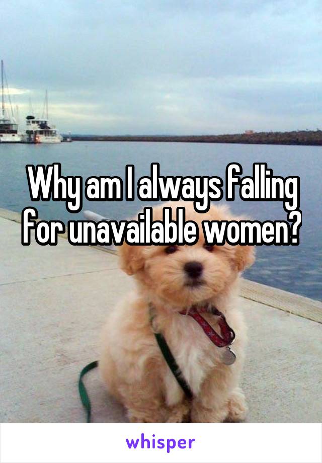 Why am I always falling for unavailable women? 