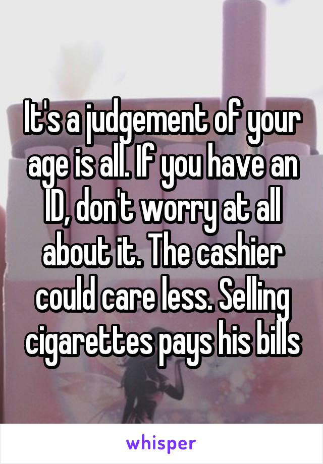 It's a judgement of your age is all. If you have an ID, don't worry at all about it. The cashier could care less. Selling cigarettes pays his bills