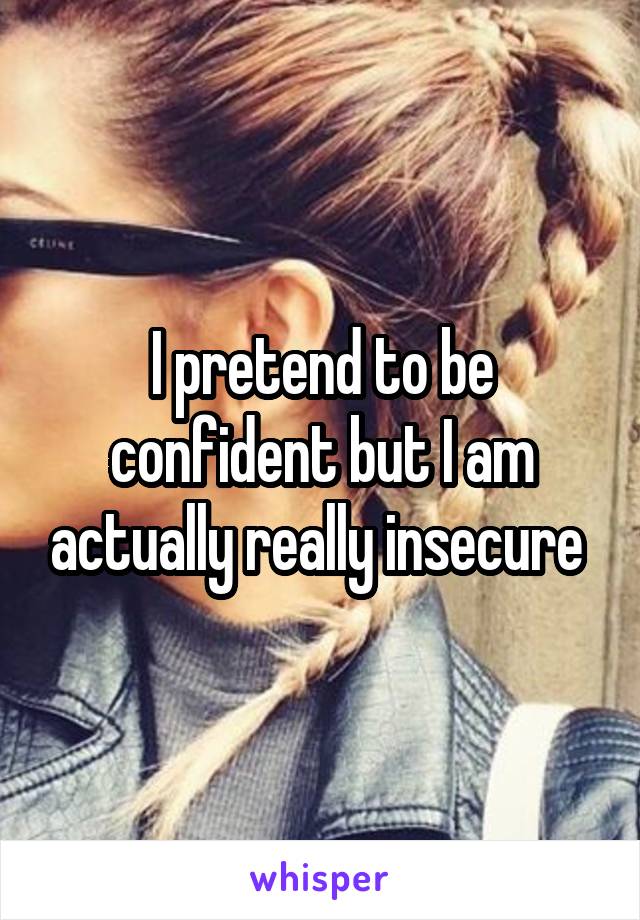 I pretend to be confident but I am actually really insecure 
