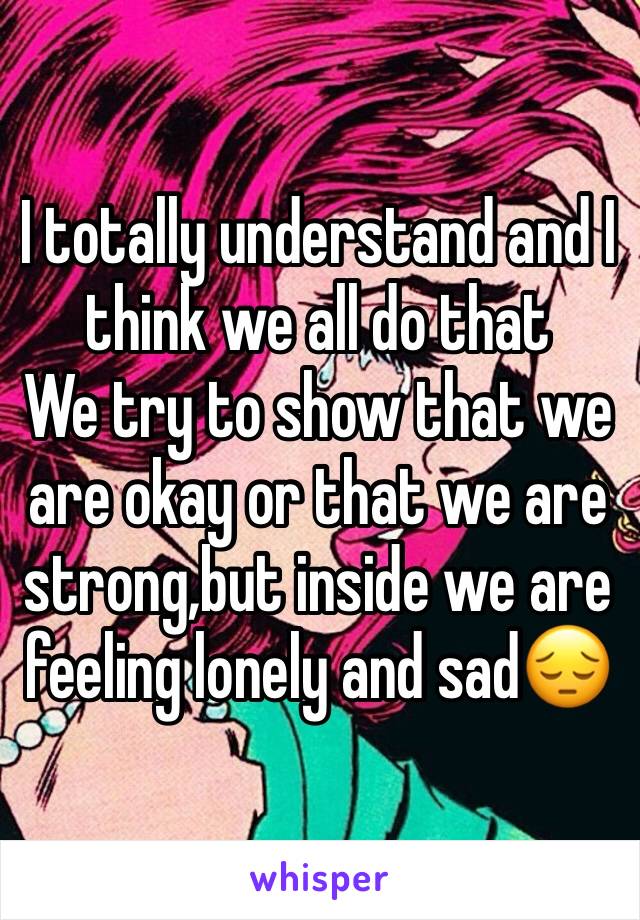 I totally understand and I think we all do that
We try to show that we are okay or that we are strong,but inside we are feeling lonely and sad😔