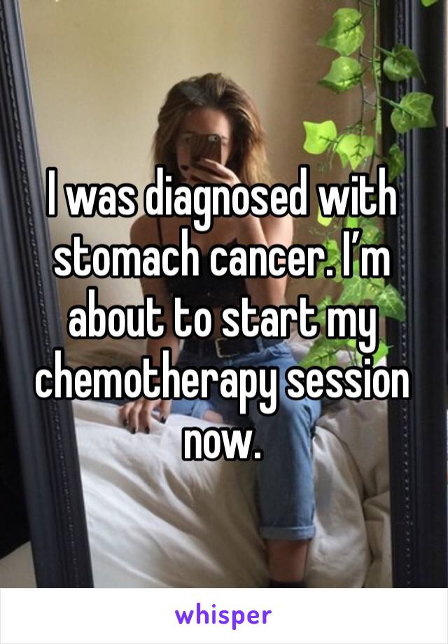 I was diagnosed with stomach cancer. I’m about to start my chemotherapy session now.