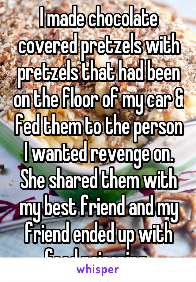 I made chocolate covered pretzels with pretzels that had been on the floor of my car & fed them to the person I wanted revenge on. She shared them with my best friend and my friend ended up with food poisoning. 