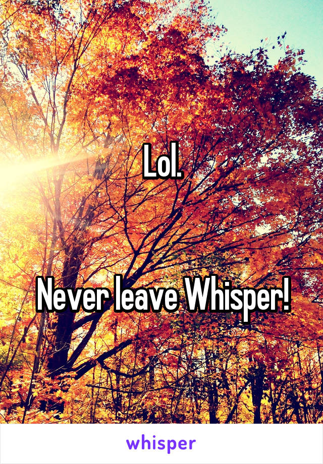 Lol.


Never leave Whisper!