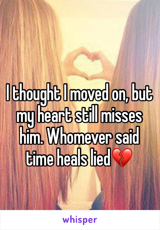 I thought I moved on, but my heart still misses him. Whomever said time heals lied💔
