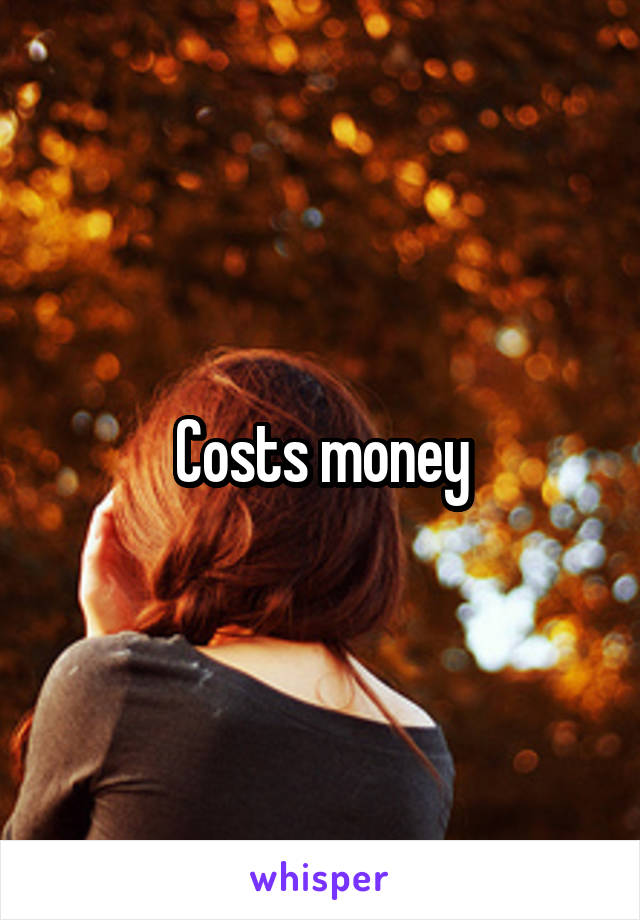 Costs money