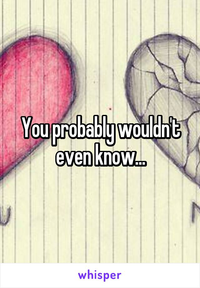 You probably wouldn't even know...