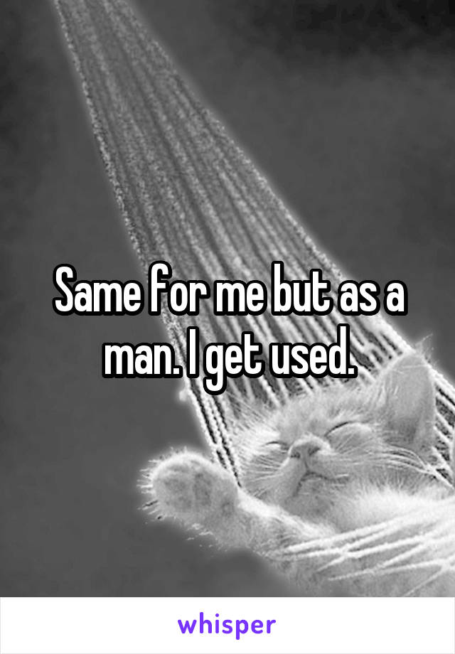 Same for me but as a man. I get used.