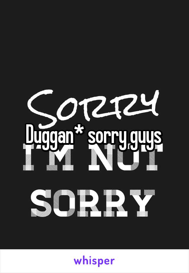 Duggan* sorry guys 