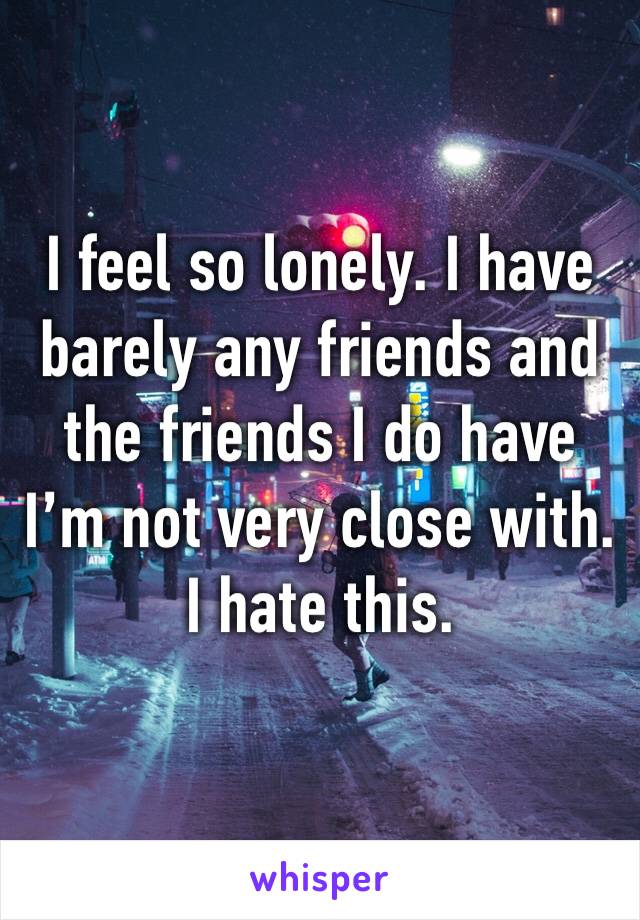 I feel so lonely. I have barely any friends and the friends I do have I’m not very close with. I hate this. 