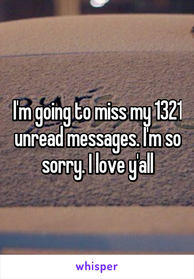 I'm going to miss my 1321 unread messages. I'm so sorry. I love y'all
