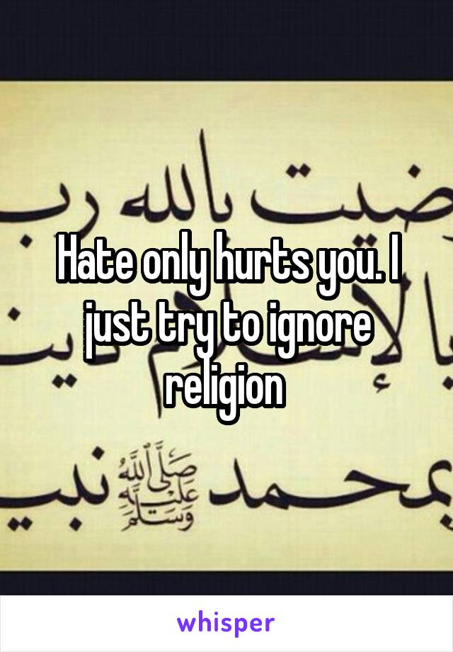 Hate only hurts you. I just try to ignore religion 