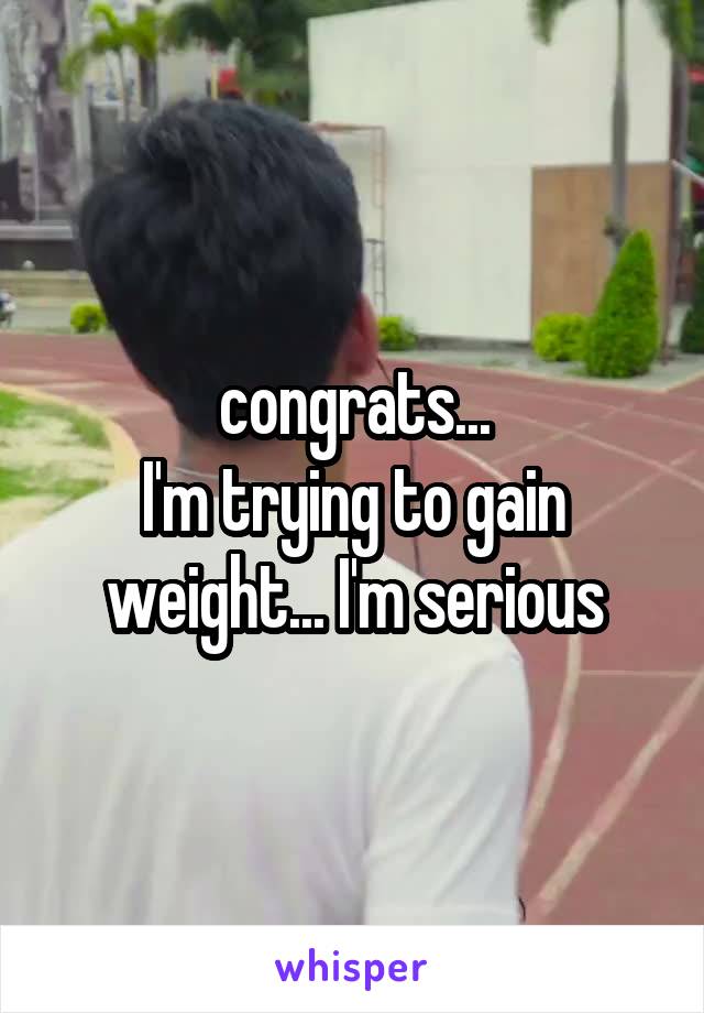 congrats...
I'm trying to gain weight... I'm serious
