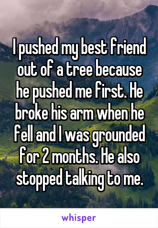 I pushed my best friend out of a tree because he pushed me first. He broke his arm when he fell and I was grounded for 2 months. He also stopped talking to me.