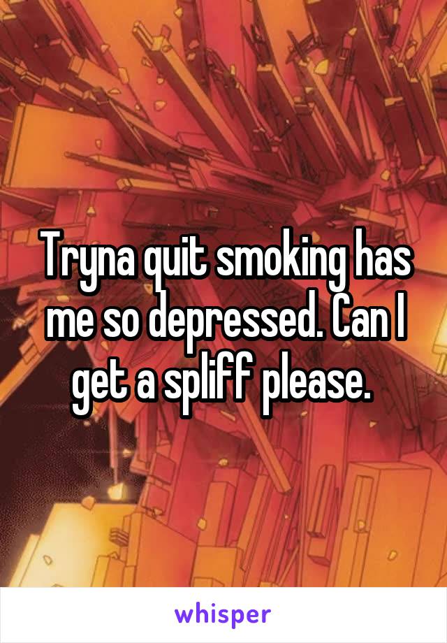 Tryna quit smoking has me so depressed. Can I get a spliff please. 