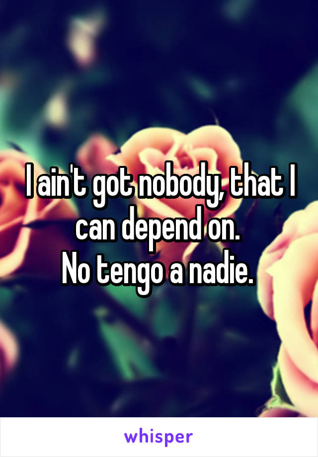 I ain't got nobody, that I can depend on. 
No tengo a nadie. 