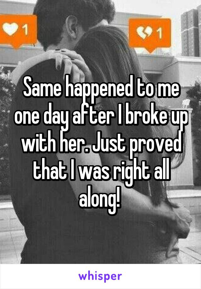 Same happened to me one day after I broke up with her. Just proved that I was right all along! 