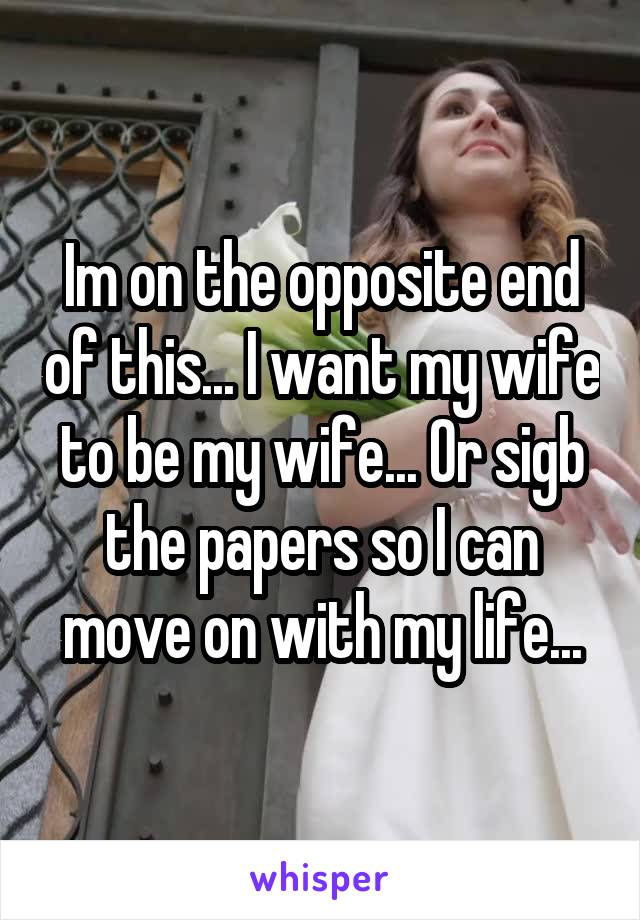 Im on the opposite end of this... I want my wife to be my wife... Or sigb the papers so I can move on with my life...