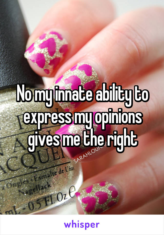 No my innate ability to express my opinions gives me the right