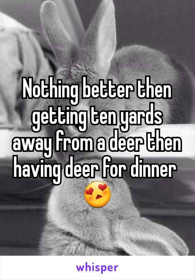 Nothing better then getting ten yards away from a deer then having deer for dinner 
😍