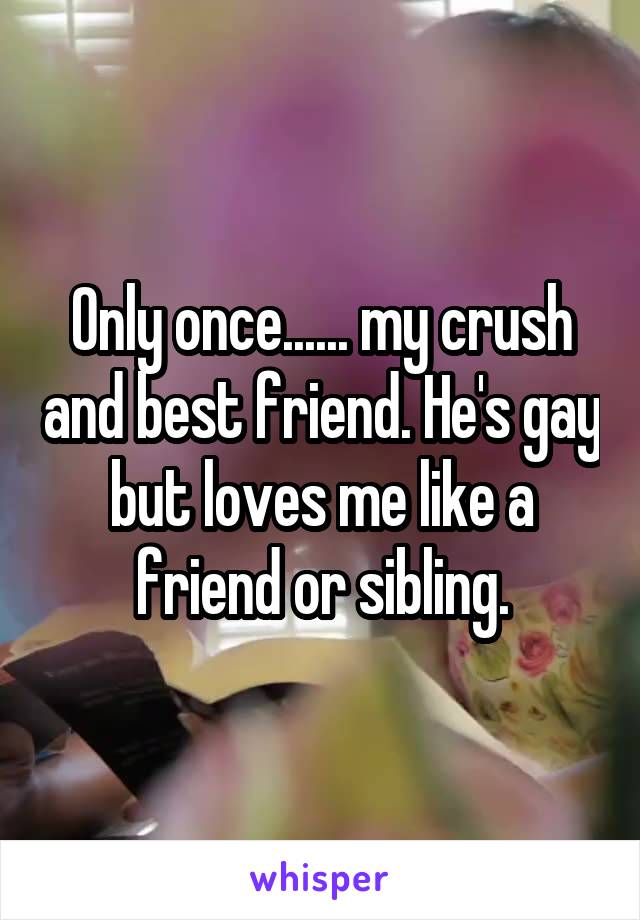 Only once...... my crush and best friend. He's gay but loves me like a friend or sibling.