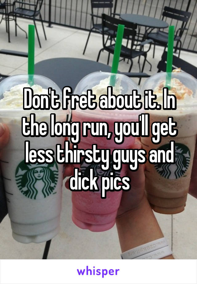 Don't fret about it. In the long run, you'll get less thirsty guys and dick pics