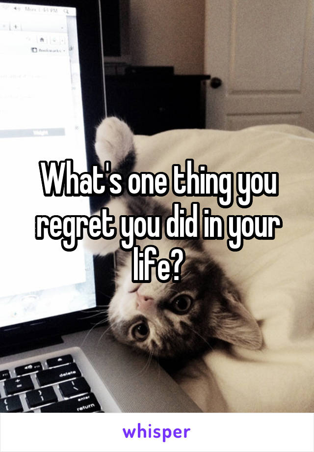 What's one thing you regret you did in your life?