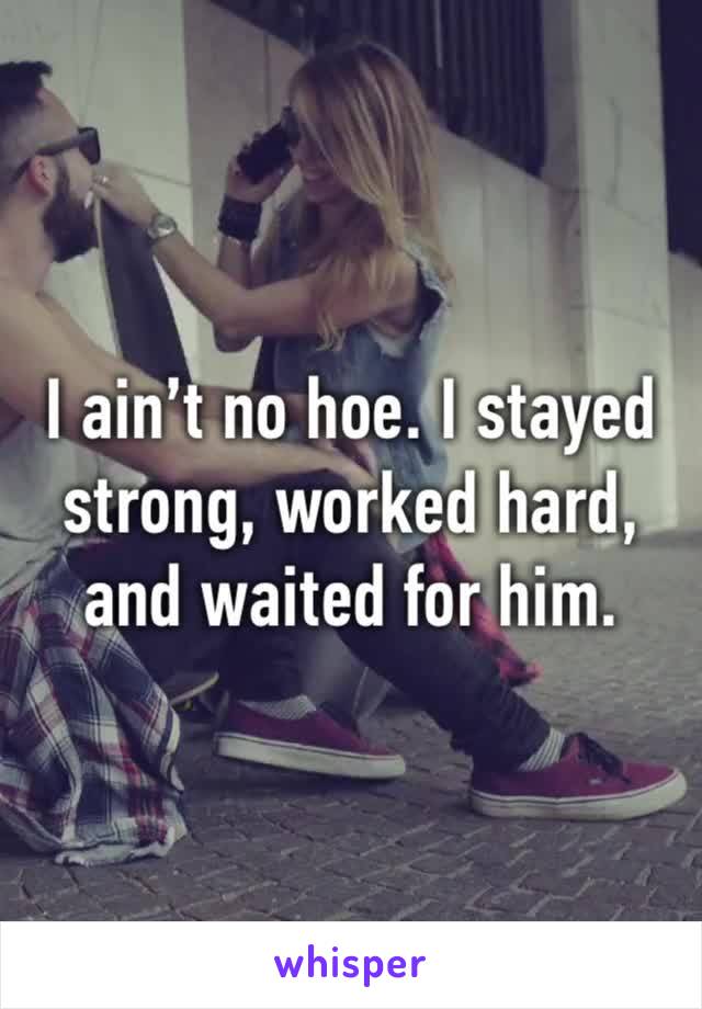 I ain’t no hoe. I stayed strong, worked hard, and waited for him.