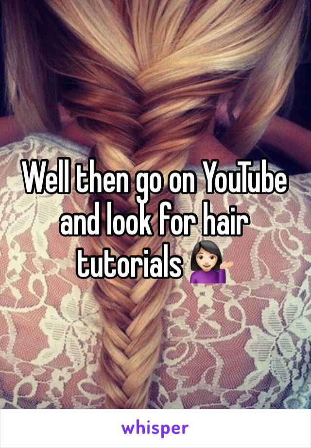 Well then go on YouTube and look for hair tutorials 💁🏻