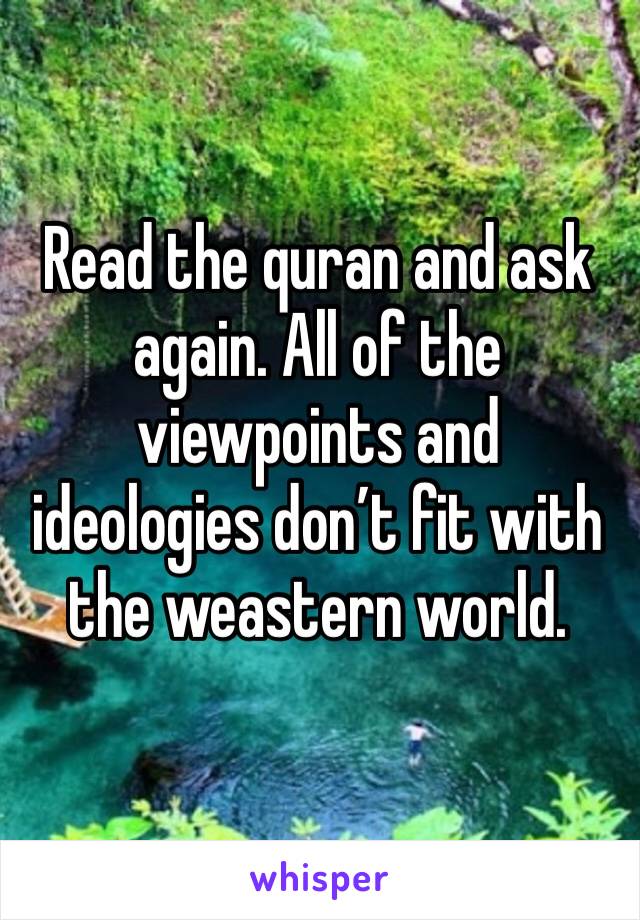 Read the quran and ask again. All of the viewpoints and ideologies don’t fit with the weastern world.