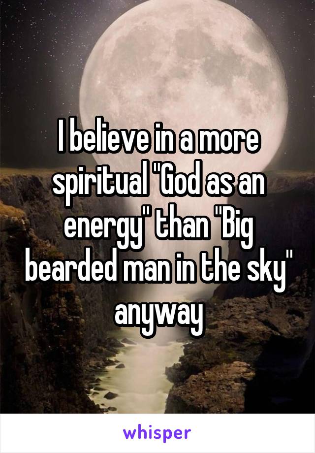 I believe in a more spiritual "God as an energy" than "Big bearded man in the sky" anyway