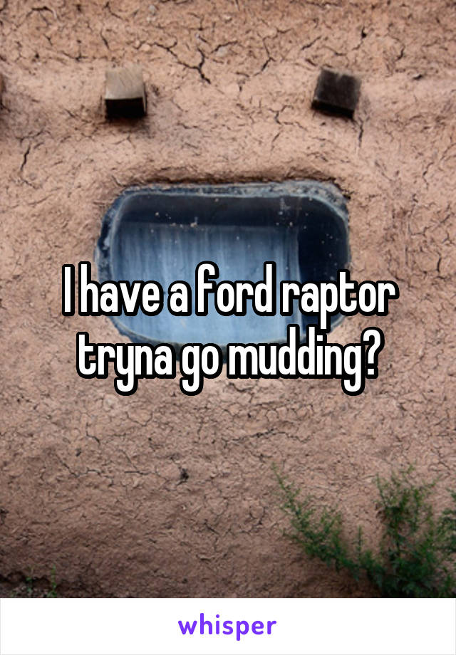 I have a ford raptor tryna go mudding?