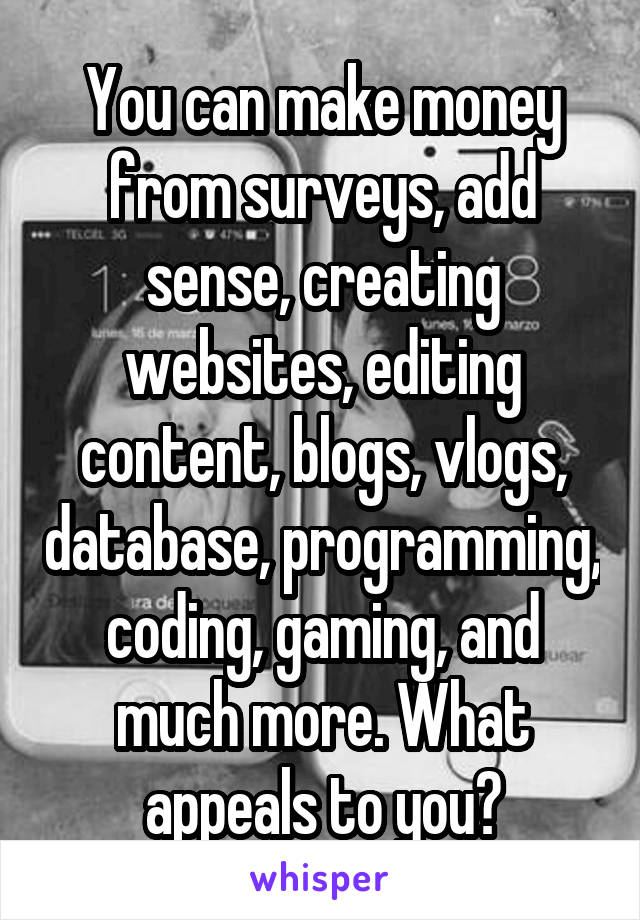 You can make money from surveys, add sense, creating websites, editing content, blogs, vlogs, database, programming, coding, gaming, and much more. What appeals to you?