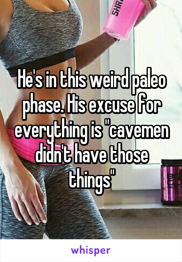 He's in this weird paleo phase. His excuse for everything is "cavemen didn't have those things"