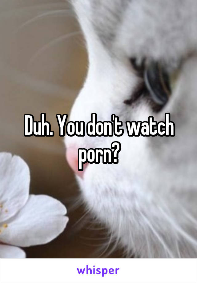Duh. You don't watch porn?