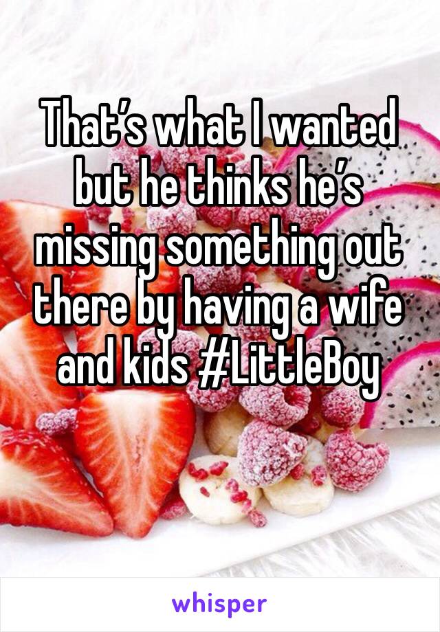 That’s what I wanted but he thinks he’s missing something out there by having a wife and kids #LittleBoy