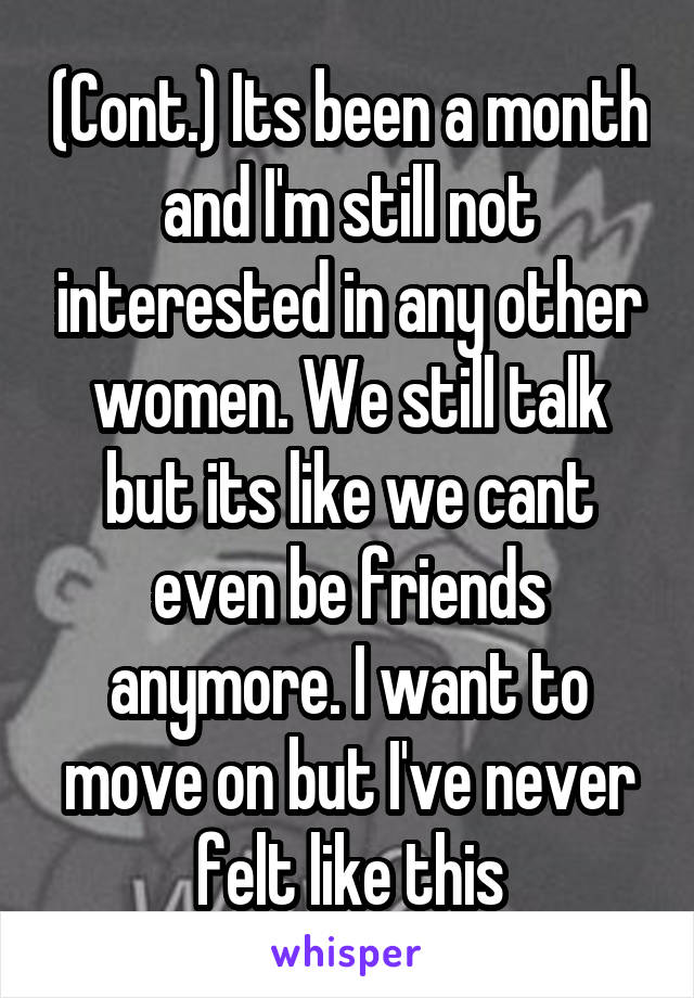 (Cont.) Its been a month and I'm still not interested in any other women. We still talk but its like we cant even be friends anymore. I want to move on but I've never felt like this