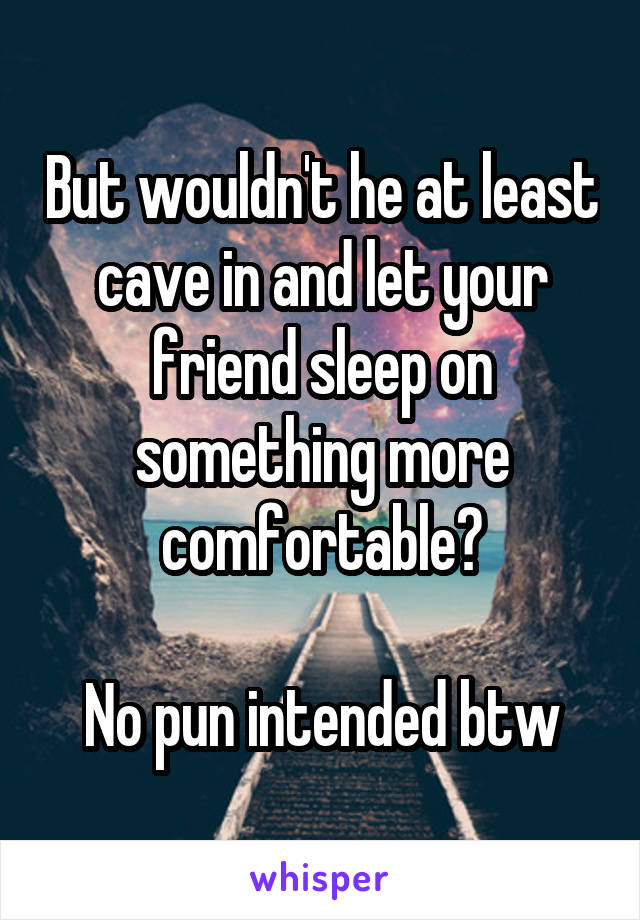 But wouldn't he at least cave in and let your friend sleep on something more comfortable?

No pun intended btw