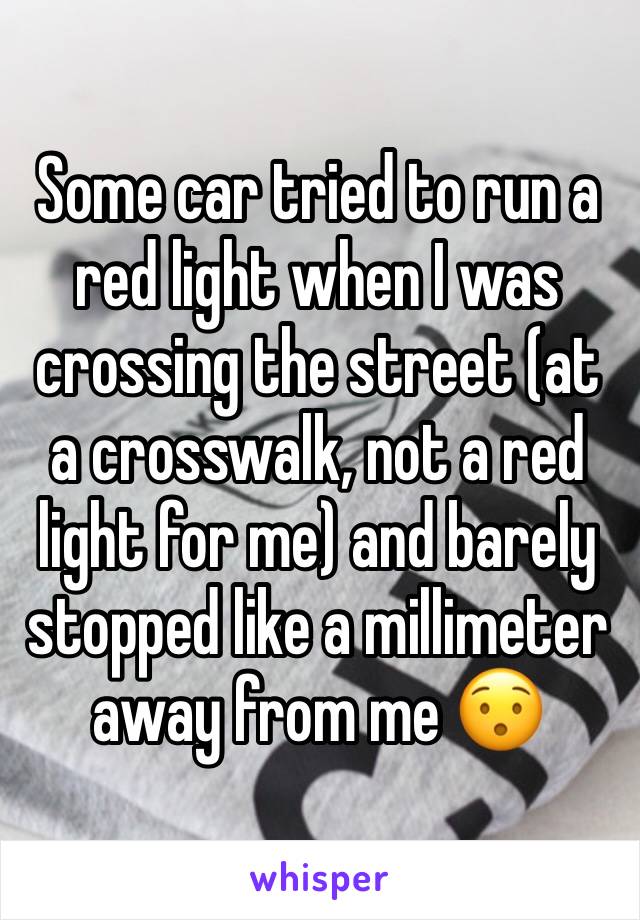 Some car tried to run a red light when I was crossing the street (at a crosswalk, not a red light for me) and barely stopped like a millimeter away from me 😯