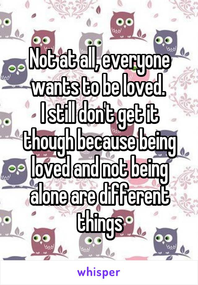 Not at all, everyone wants to be loved. 
I still don't get it though because being loved and not being alone are different things