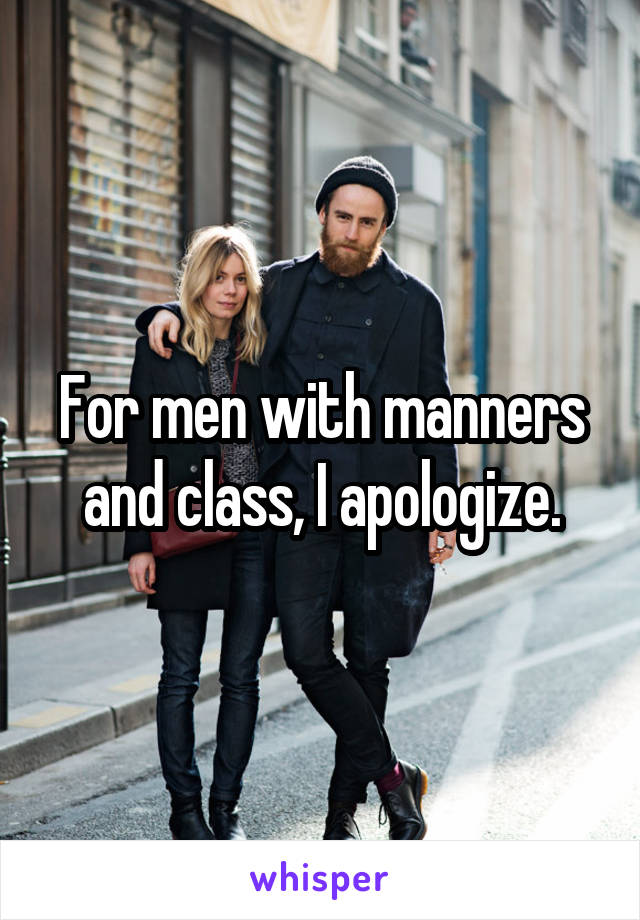 For men with manners and class, I apologize.