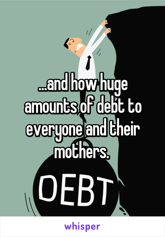 ...and how huge amounts of debt to everyone and their mothers. 