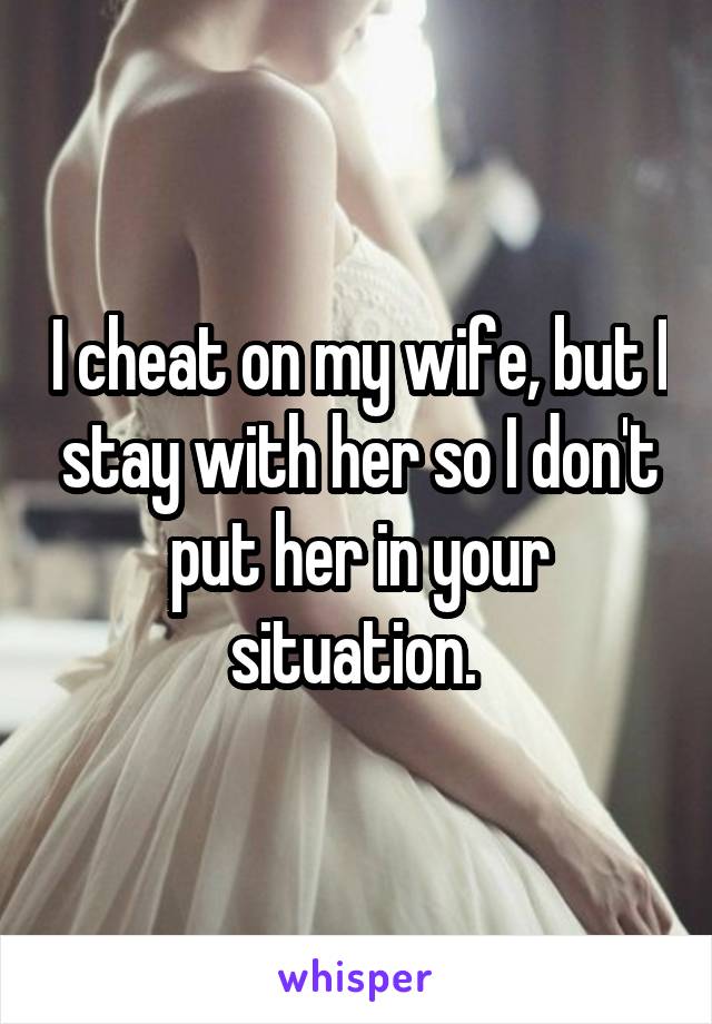 I cheat on my wife, but I stay with her so I don't put her in your situation. 