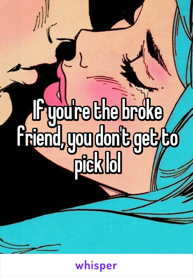 If you're the broke friend, you don't get to pick lol