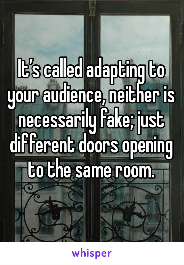 It’s called adapting to your audience, neither is necessarily fake; just different doors opening to the same room. 