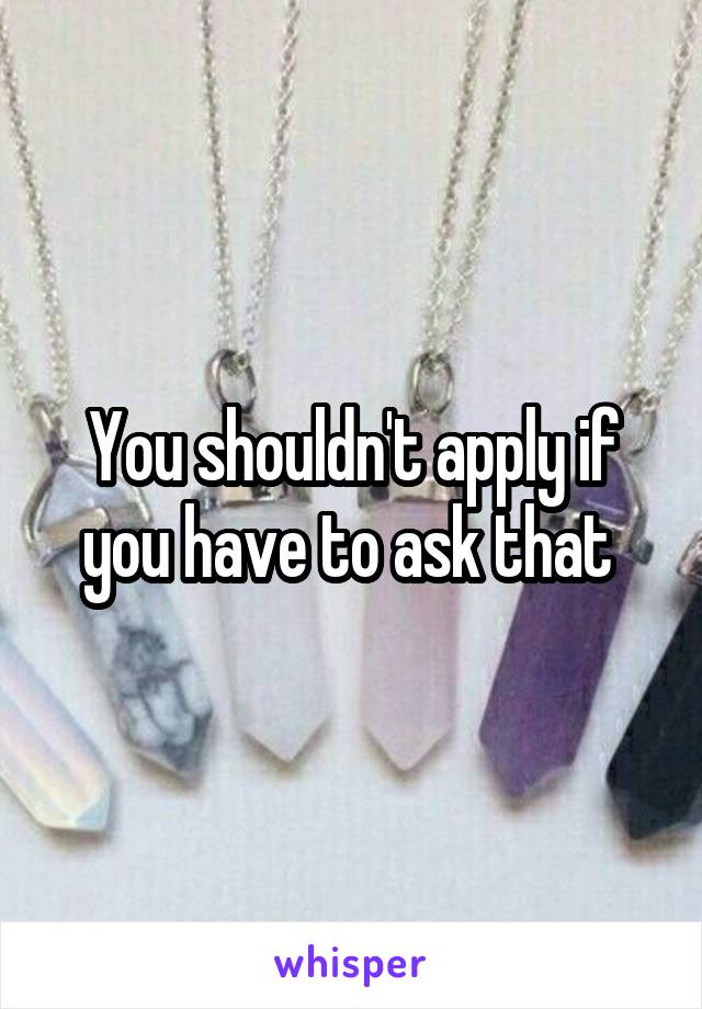 You shouldn't apply if you have to ask that 