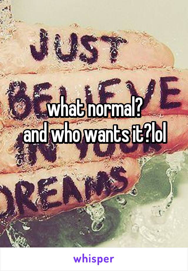 what normal?
and who wants it?lol
